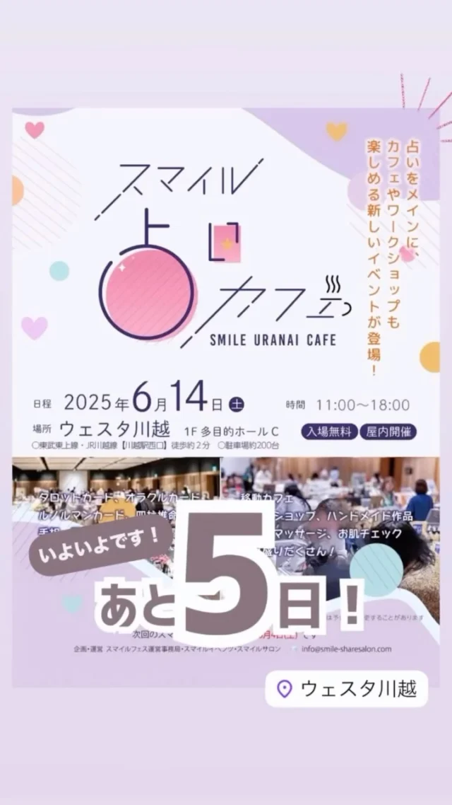 🎪いよいよ！あと５日🙌

占いをメインにワークショップも楽しめるイベントが新登場！
占いに特化したイベントは今回が初開催です。

気軽にふらっとお立ち寄りください😄🌴

⁡
⋈－－－－－－－－－－－－－⋈
⁡
🎪スマイル占いカフェ
日程：6月14日（土)
場所：ウェスタ川越 多目的ホールC
　　　川越駅西口より徒歩約3分
時間：11:00〜18:00
駐車場：あり(施設駐車場約200台)
⁡
𖠋入場無料 𖠋屋内
⁡
占い×体験×ハンドメイド×食のブースがぐる〜っ�と一周並びます。
⁡
⁡
【　 出店一覧　 】
⁡
//　 占い　 //
カウンセリングRoom和（なごみ）　
占い処＊大正堂 こもとしほ
龍岬禾音里
タイミングの鑑定士∞伊津知映
四柱推命の翔/Show
みゆき
HAPPY縁村の占い師⭐️Ryuちゃん
早坂周花のコーヒーカード占い
ミラアトラクション
Saara Shaanti
心と身体を繋ぐタロット占い
杏凪（anna）
Hokulani
nanairo
なおひ
yuna - water - oracle
カラーセラピー めぐみ
カラーMステーション
paon(波音夢）
⁡
//　 WS・施術　 //
My Beads Salon❤︎
MILLE ROSES
Blue
青空屋
株式会社シーボン　川越店
えみちゃん家
alohaサロン
pas a pas
氣功師Ryu
⁡
//　 展示・販売　//
しーぷ　くらうど
ぽっちゃりん
melt.
sylphrie‐しるふりえ‐
eek〈エーク〉天然石ショップ
てづくりYa.e
⁡
//　 食　//
hicochico
⁡
⁡
※出店内容は予告なく変更することがあります。
⁡
⁡
⋈－－－－－－－－－－－－－⋈
スマイルイベンツ (A to A) 
毎月開催のミニイベントから、50ブースを超えるイベントまで企画・運営を行っています。参加者同士が交流しながら、学びや発見を得られる場を提供しています。
⁡
スマイルサロン
3階建てのシェアサロン。占いカウンセリング、ビーズ教室、パソコン教室、インナーアドバイス、足圧整体などが展開中。レンタルルームはエステや講座など目的に合わせてご利用可能です。@smile_sharesalon
所在地:埼玉県川越市宮元町36-35(予約制)
⁡
お問い合わせは
https://lin.ee/0UYhgEd2まで
⋈－－－－－－－－－－－－－⋈
⁡
#スマイル占いカフェ
#スマイルイベンツ
#スマイルサロン
#ウェスタ川越
⁡
#占いイベント 
#マルシェイベント 
#マルシェ#マルシェ出店
#埼玉 
#川越 
#出店

#今週のイベント
⁡
